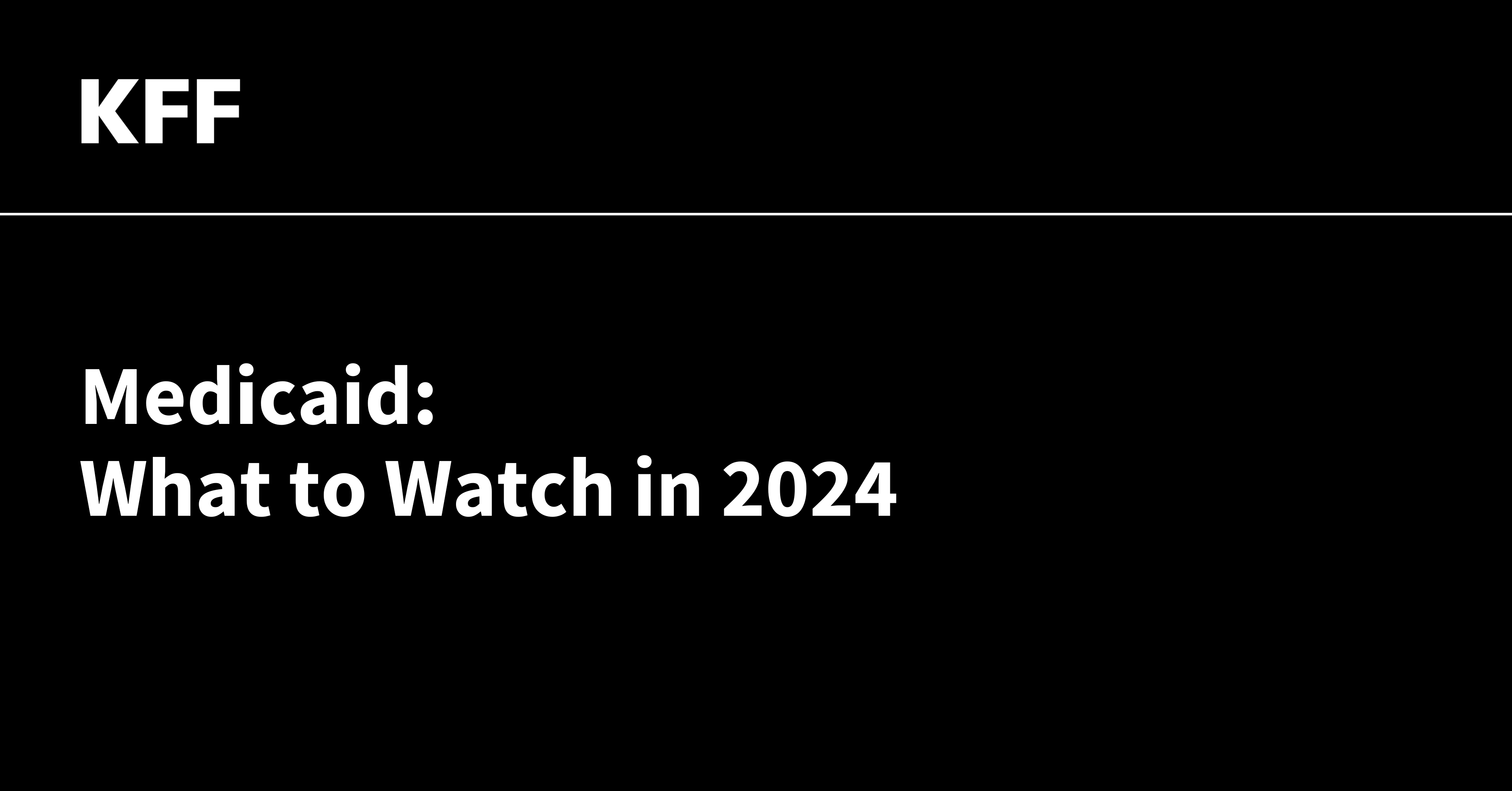 Medicaid What To Watch In 2024 KFF   Black Type On White 11 