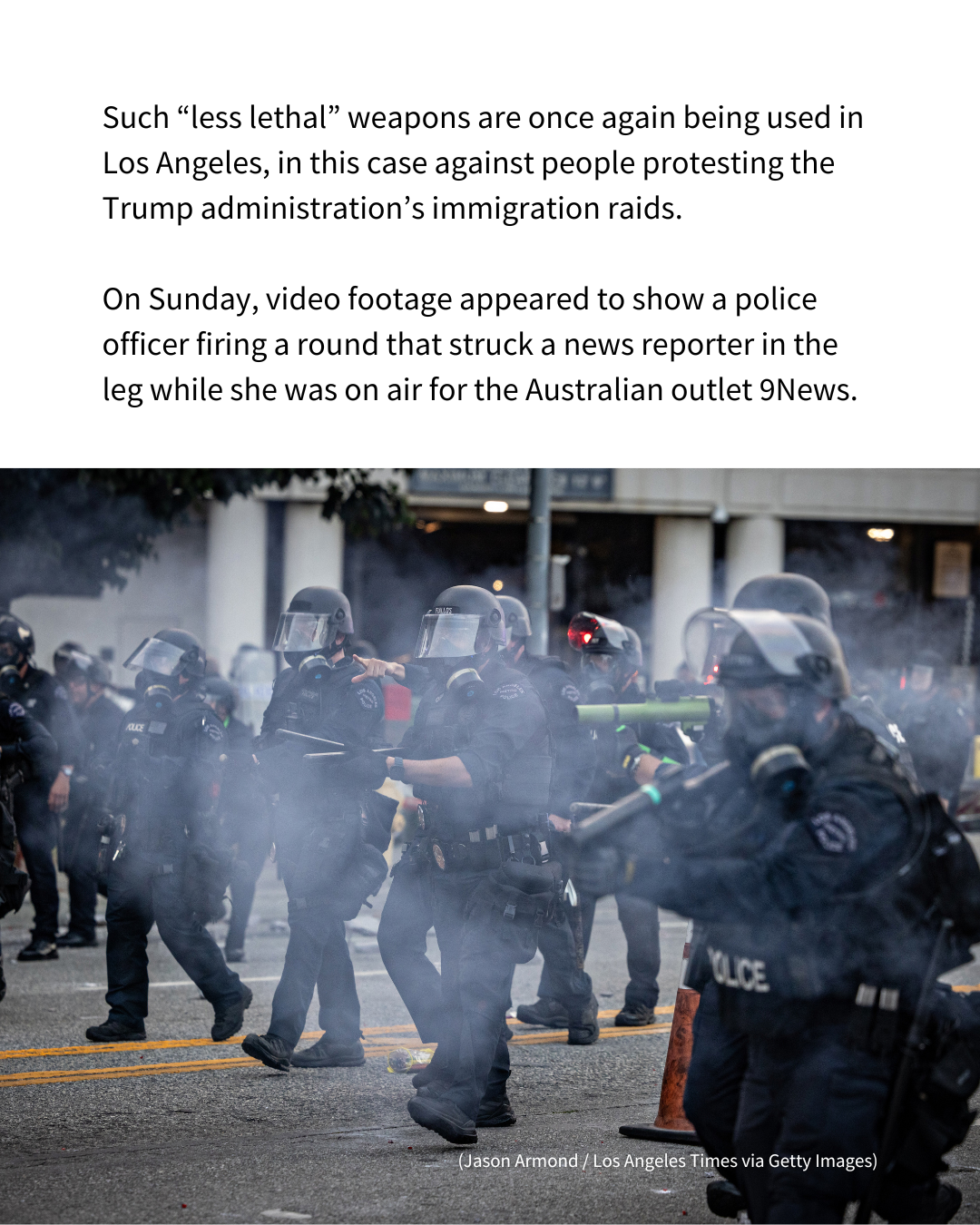 A slide that shows a photo of police in tactical gear in Los Angeles. Text above the photo reads: "Such “less lethal” weapons are once again being used in Los Angeles, in this case against people protesting the Trump administration’s immigration raids. On Sunday, video footage appeared to show a police officer firing a round that struck a news reporter in the leg while she was on air for the Australian outlet 9News."